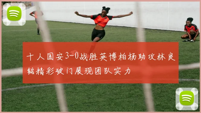 十人国安3-0战胜英博柏杨助攻林良铭精彩破门展现团队实力