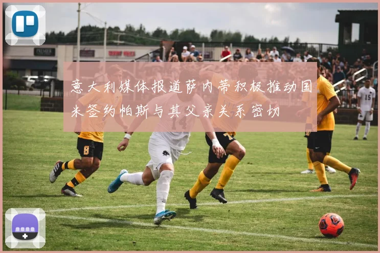 意大利媒体报道萨内蒂积极推动国米签约帕斯与其父亲关系密切