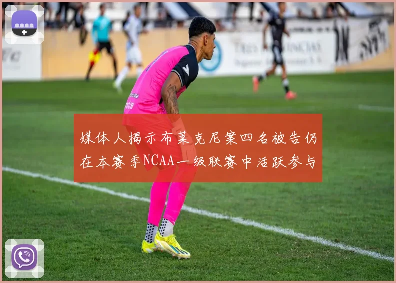 媒体人揭示布莱克尼案四名被告仍在本赛季NCAA一级联赛中活跃参与