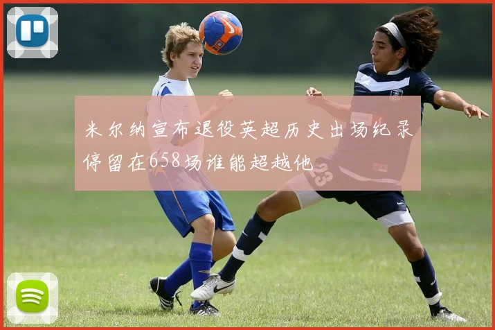 米尔纳宣布退役英超历史出场纪录停留在658场谁能超越他
