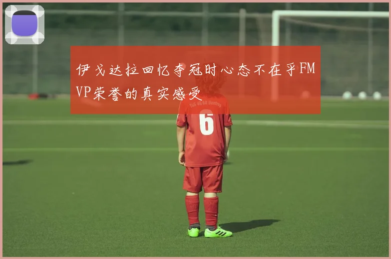 伊戈达拉回忆夺冠时心态不在乎FMVP荣誉的真实感受