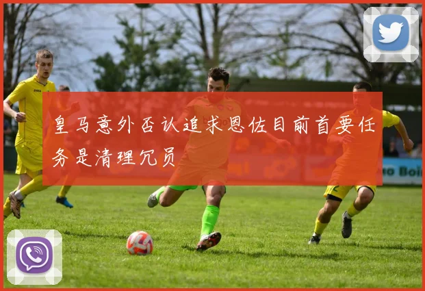 皇马意外否认追求恩佐目前首要任务是清理冗员