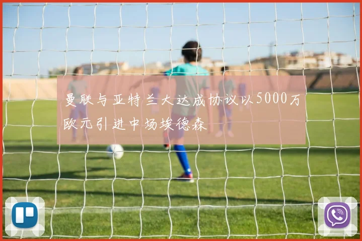 曼联与亚特兰大达成协议以5000万欧元引进中场埃德森