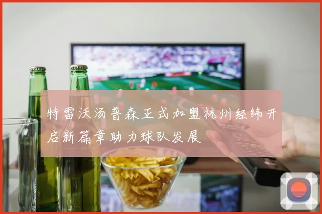 特雷沃汤普森正式加盟杭州经纬开启新篇章助力球队发展