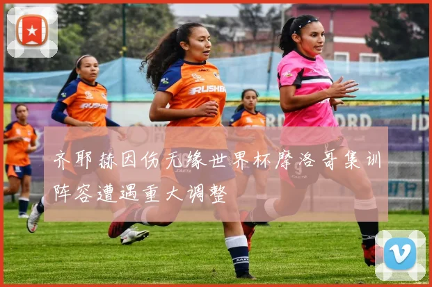 齐耶赫因伤无缘世界杯摩洛哥集训阵容遭遇重大调整