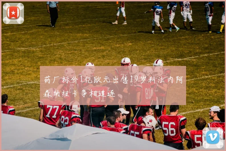 药厂标价1亿欧元出售19岁科法内阿森纳纽卡争相追逐