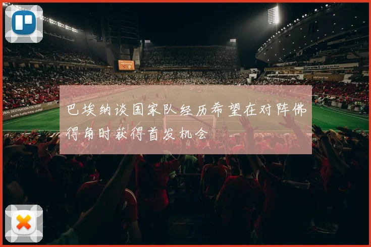 巴埃纳谈国家队经历希望在对阵佛得角时获得首发机会