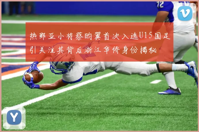 热那亚小将蔡昀翼首次入选U15国足引关注其背后浙江华侨身份揭秘